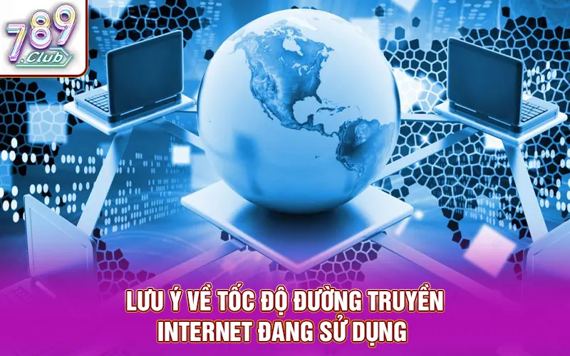 Lưu ý về tốc độ đường truyền internet đang sử dụng
